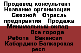 Продавец-консультант › Название организации ­ Связной › Отрасль предприятия ­ Продажи › Минимальный оклад ­ 30 000 - Все города Работа » Вакансии   . Кабардино-Балкарская респ.